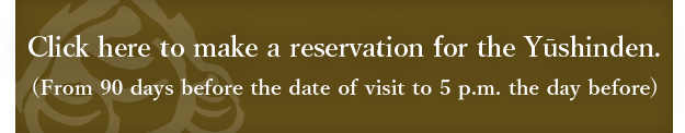 Click here to make a reservation for the Yūshinden.(From 90 days before the date of visit to 5 p.m. the day before)